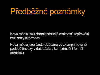 Předběžné poznámky
Nová média jsou charakteristická možností kopírování
bez ztráty informace.
Nová média jsou často ukládána ve zkomprimované
podobě (indexy v databázích, komprimační formát
obrázků.)
 