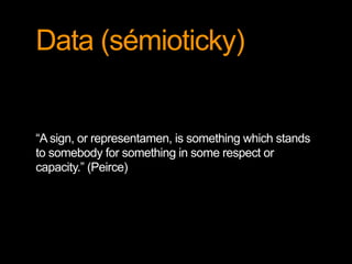 Data (sémioticky)
“A sign, or representamen, is something which stands
to somebody for something in some respect or
capacity.” (Peirce)
 