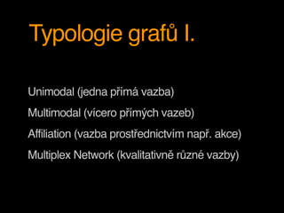 Typologie grafů I.
Unimodal (jedna přímá vazba)
Multimodal (vícero přímých vazeb)
Affiliation (vazba prostřednictvím např. akce)
Multiplex Network (kvalitativně různé vazby)
 