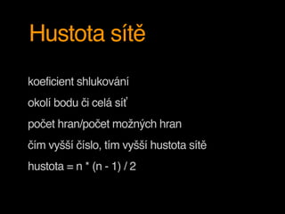Hustota sítě
koeficient shlukování
okolí bodu či celá síť
počet hran/počet možných hran
čím vyšší číslo, tím vyšší hustota sítě
hustota = n * (n - 1) / 2
 