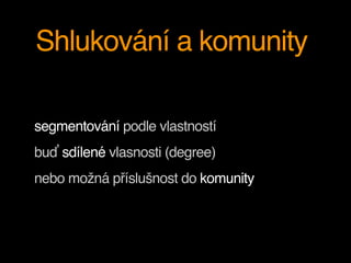 Shlukování a komunity
segmentování podle vlastností
buď sdílené vlasnosti (degree)
nebo možná příslušnost do komunity
 