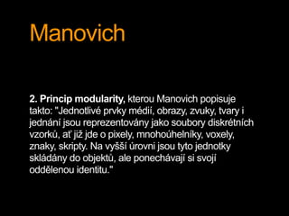Manovich
2. Princip modularity, kterou Manovich popisuje
takto: "Jednotlivé prvky médií, obrazy, zvuky, tvary i
jednání js...