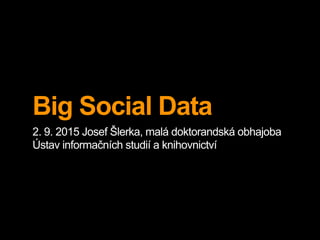 Big Social Data
2. 9. 2015 Josef Šlerka, malá doktorandská obhajoba
Ústav informačních studií a knihovnictví
 