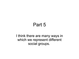 Part 5 I think there are many ways in which we represent different social groups.  