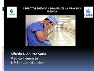 ASPECTOS MEDICO LEGALES DE LA PRACTICA
MEDICA

Alfredo N Aburto Soria
Medico Internista
UP San Juan Bautista

 