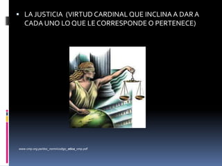  LA JUSTICIA (VIRTUD CARDINAL QUE INCLINA A DAR A

CADA UNO LO QUE LE CORRESPONDE O PERTENECE)

www.cmp.org.pe/doc_norm/codigo_etica_cmp.pdf

 