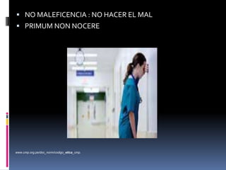  NO MALEFICENCIA : NO HACER EL MAL

 PRIMUM NON NOCERE

www.cmp.org.pe/doc_norm/codigo_etica_cmp.

 