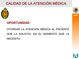 OPORTUNIDAD
OTORGAR LA ATENCIÓN MÉDICA AL PACIENTE
QUE LA SOLICITA, EN EL MOMENTO QUE LA
NECESITA.
CALIDAD DE LA ATENCIÓN MÉDICA
 