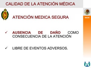  AUSENCIA DE DAÑO COMO
CONSECUENCIA DE LA ATENCIÓN
 LIBRE DE EVENTOS ADVERSOS.
CALIDAD DE LA ATENCIÓN MÉDICA
ATENCIÓN MEDICA SEGURA
 