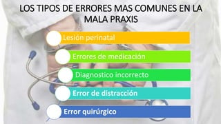 LOS TIPOS DE ERRORES MAS COMUNES EN LA
MALA PRAXIS
Lesión perinatal
Errores de medicación
Diagnostico incorrecto
Error de distracción
Error quirúrgico
 