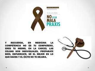 Y RECUERDA, EN MEDICINA LA
COMPETENCIA NO ES TU COMPAÑERO,
ERES TU MISMO, EN LA CARCEL LAS
CELDAS SON INDIVIDUALES, PREPARATE
BIEN, ESFUERZATE, SÉ EL MEJOR EN LO
QUE HACES Y EL ÉXITO NO TE DEJARA.
 
