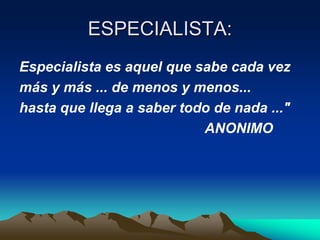 ESPECIALISTA:
Especialista es aquel que sabe cada vez
más y más ... de menos y menos...
hasta que llega a saber todo de nada ..."
                           ANONIMO
 