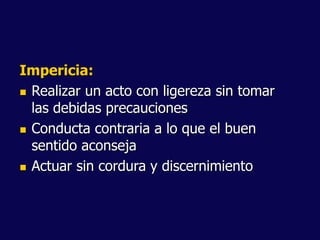 Impericia:
 Realizar un acto con ligereza sin tomar
las debidas precauciones
 Conducta contraria a lo que el buen
sentido aconseja
 Actuar sin cordura y discernimiento
 