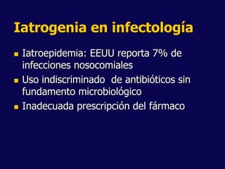 Iatrogenia en infectología
 Iatroepidemia: EEUU reporta 7% de
infecciones nosocomiales
 Uso indiscriminado de antibióticos sin
fundamento microbiológico
 Inadecuada prescripción del fármaco
 