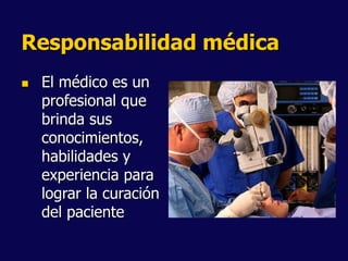Responsabilidad médica
 El médico es un
profesional que
brinda sus
conocimientos,
habilidades y
experiencia para
lograr la curación
del paciente
 