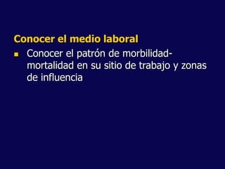 Conocer el medio laboral
 Conocer el patrón de morbilidad-
mortalidad en su sitio de trabajo y zonas
de influencia
 