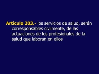 Artículo 203.- los servicios de salud, serán
corresponsables civilmente, de las
actuaciones de los profesionales de la
salud que laboran en ellos
 