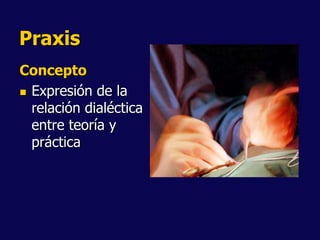 Praxis
Concepto
 Expresión de la
relación dialéctica
entre teoría y
práctica
 