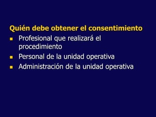 Quién debe obtener el consentimiento
 Profesional que realizará el
procedimiento
 Personal de la unidad operativa
 Administración de la unidad operativa
 