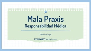 Mala Praxis
Responsabilidad Médica
Medicina Legal
ESTUDIANTE: Wendy Lucero.
 