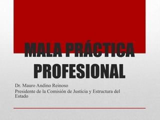 MALA PRÁCTICA
     PROFESIONAL
Dr. Mauro Andino Reinoso
Presidente de la Comisión de Justicia y Estructura del
Estado
 