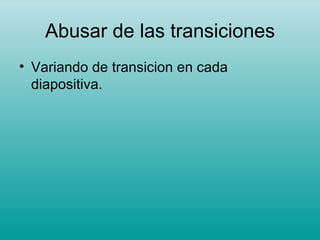 Abusar de las transiciones Variando de transicion en cada diapositiva. 