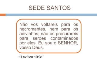 SEDE SANTOS
Não vos voltareis para os
necromantes, nem para os
adivinhos; não os procurareis
para serdes contaminados
por eles. Eu sou o SENHOR,
vosso Deus.
• Levítico 19:31
 