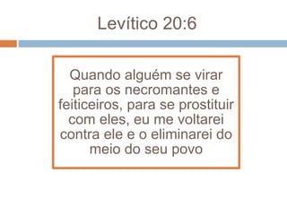 Levítico 20:6
Quando alguém se virar
para os necromantes e
feiticeiros, para se prostituir
com eles, eu me voltarei
contra ele e o eliminarei do
meio do seu povo
 