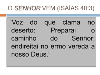 O SENHOR VEM (ISAÍAS 40:3)
“Voz do que clama no
deserto: Preparai o
caminho do Senhor;
endireitai no ermo vereda a
nosso Deus.”
 