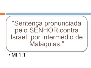 “Sentença pronunciada
pelo SENHOR contra
Israel, por intermédio de
Malaquias.”
• Ml 1:1
 