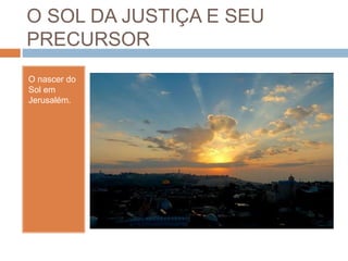 O SOL DA JUSTIÇA E SEU
PRECURSOR
O nascer do
Sol em
Jerusalém.
 