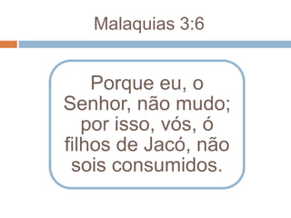 Malaquias 3:6
Porque eu, o
Senhor, não mudo;
por isso, vós, ó
filhos de Jacó, não
sois consumidos.
 