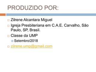 PRODUZIDO POR:
 Zilrene Alcantara Miguel
 Igreja Presbiteriana em C.A.E. Carvalho, São
Paulo, SP, Brasil.
 Classe da UMP
 Setembro/2018
 zilrene.ump@gmail.com
 