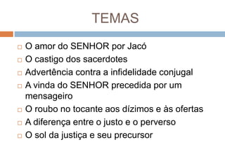 TEMAS
 O amor do SENHOR por Jacó
 O castigo dos sacerdotes
 Advertência contra a infidelidade conjugal
 A vinda do SENHOR precedida por um
mensageiro
 O roubo no tocante aos dízimos e às ofertas
 A diferença entre o justo e o perverso
 O sol da justiça e seu precursor
 
