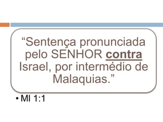 “Sentença pronunciada
pelo SENHOR contra
Israel, por intermédio de
Malaquias.”
• Ml 1:1
 