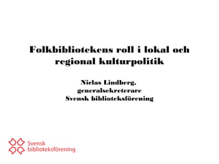 Folkbibliotekens roll i lokal och
regional kulturpolitik
Niclas Lindberg,
generalsekreterare
Svensk biblioteksförening
 