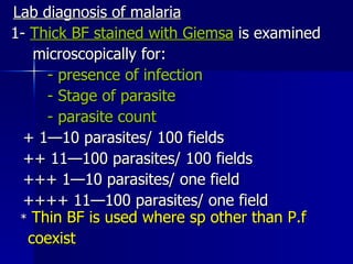 Lab diagnosis of malaria 1-  Thick BF stained with Giemsa  is examined microscopically for: - presence of infection - Stage of parasite - parasite count + 1—10 parasites/ 100 fields ++ 11—100 parasites/ 100 fields +++ 1—10 parasites/ one field ++++ 11—100 parasites/ one field   *  Thin BF is used where sp other than P.f  coexist   