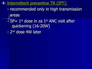 4-  Intermittent preventive TR (IPT):   - recommended only in high transmission  areas - SP= 1 st  dose in za 1 st  ANC visit after  quickening (16-20W) - 2 nd  dose 4W later  