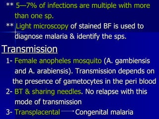 **  5—7% of infections are multiple with more than one sp. **  Light microscopy  of stained BF is used to diagnose malaria & identify the sps. Transmission 1-  Female anopheles mosquito  (A. gambiensis and A. arabiensis). Transmission depends on the presence of gametocytes in the peri blood 2-  BT & sharing needles . No relapse with this mode of transmission 3-  Transplacental   Congenital malaria 