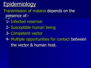 Epidemiology Transmission of malaria  depends on the  presence of:-  1-  Infected reservoir 2-  Susceptible human being 3-  Competent vector 4-  Multiple opportunities for contact  between the vector & human host. 