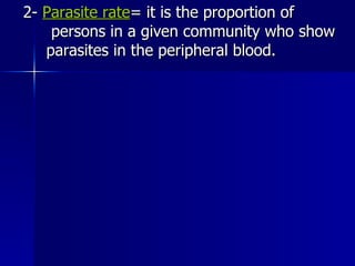 2-  Parasite rate = it is the proportion of  persons in a given community who show  parasites in the peripheral blood. 