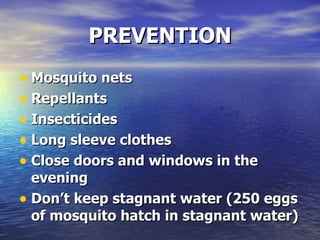 PREVENTION Mosquito nets Repellants Insecticides Long sleeve clothes Close doors and windows in the evening Don’t keep stagnant water (250 eggs of mosquito hatch in stagnant water)