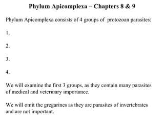Phylum Apicomplexa – Chapters 8 & 9 Phylum Apicomplexa consists of 4 groups of  protozoan parasites: 1. 2. 3. 4. We will examine the first 3 groups, as they contain many parasites of medical and veterinary importance.  We will omit the gregarines as they are parasites of invertebrates and are not important. 
