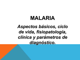 MALARIA
Aspectos básicos, ciclo
de vida, fisiopatología,
clínica y parámetros de
      diagnóstico.
 