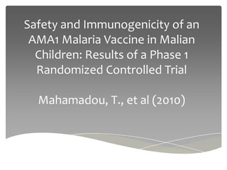 Safety and Immunogenicity of an
 AMA1 Malaria Vaccine in Malian
  Children: Results of a Phase 1
  Randomized Controlled Trial

  Mahamadou, T., et al (2010)
 