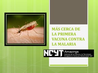 MÁS CERCA DE
LA PRIMERA
VACUNA CONTRA
LA MALARIA
 