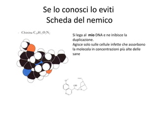 Se lo conosci lo eviti
 Scheda del nemico
         Si lega al mio DNA e ne inibisce la
         duplicazione.
         Agisce solo sulle cellule infette che assorbono
         la molecola in concentrazioni più alte delle
         sane
 
