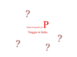 Album fotografico di   P
 Viaggio in Italia
 