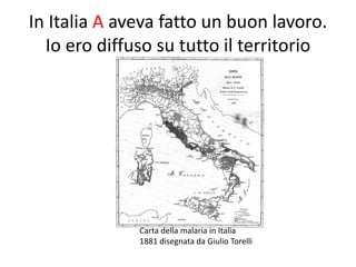 In Italia A aveva fatto un buon lavoro.
  Io ero diffuso su tutto il territorio




              Carta della malaria in Italia
              1881 disegnata da Giulio Torelli
 