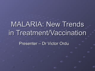 MALARIA: New Trends
in Treatment/Vaccination
   Presenter – Dr Victor Ordu
 